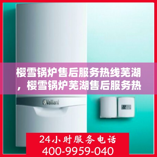 樱雪锅炉售后服务热线芜湖，樱雪锅炉芜湖售后服务热线，专业维修与支持