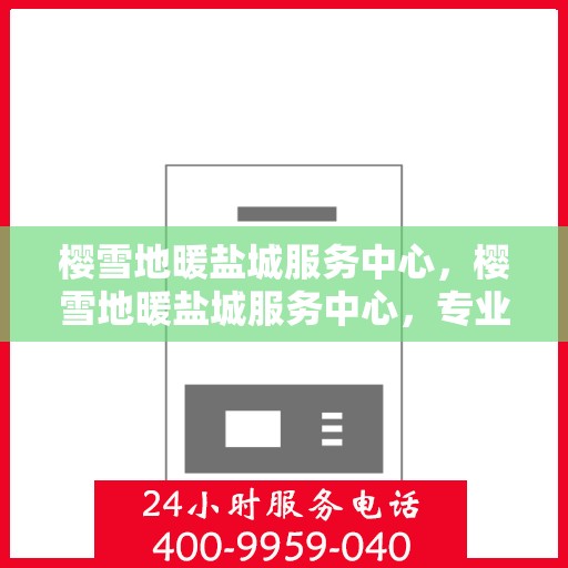 樱雪地暖盐城服务中心，樱雪地暖盐城服务中心，专业服务，温暖您的生活
