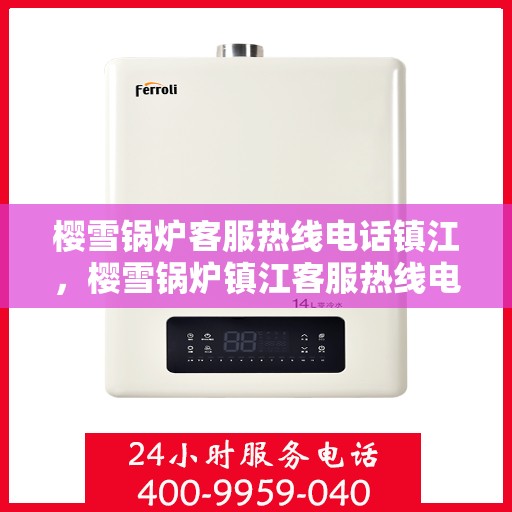 樱雪锅炉客服热线电话镇江，樱雪锅炉镇江客服热线电话全面服务指南