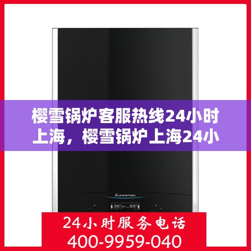 樱雪锅炉客服热线24小时上海，樱雪锅炉上海24小时客服热线，全天候服务暖人心