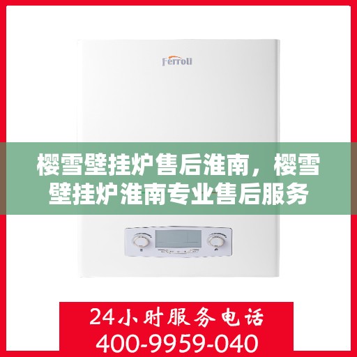 樱雪壁挂炉售后淮南，樱雪壁挂炉淮南专业售后服务