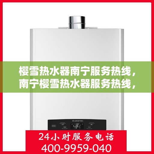 樱雪热水器南宁服务热线，南宁樱雪热水器服务热线，专业维修、安装与售后支持