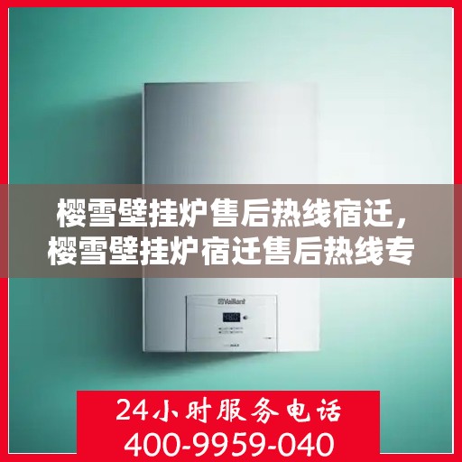 樱雪壁挂炉售后热线宿迁，樱雪壁挂炉宿迁售后热线专业服务，温暖您的生活