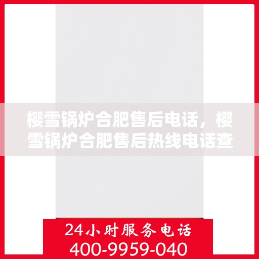 樱雪锅炉合肥售后电话，樱雪锅炉合肥售后热线电话查询指南