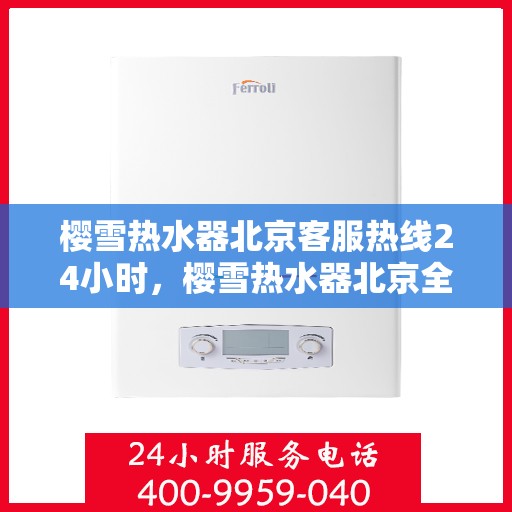 樱雪热水器北京客服热线24小时，樱雪热水器北京全天候客服热线，温暖服务不打烊