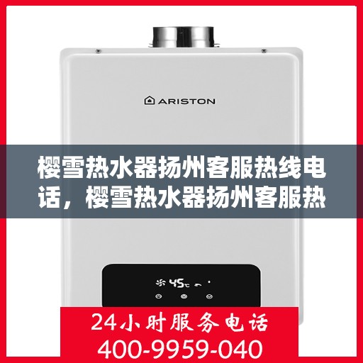 樱雪热水器扬州客服热线电话，樱雪热水器扬州客服热线详解，专业、高效的售后服务体验