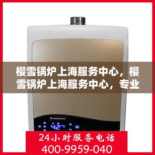 樱雪锅炉上海服务中心，樱雪锅炉上海服务中心，专业维修与优质服务同步进行