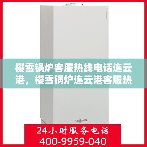 樱雪锅炉客服热线电话连云港，樱雪锅炉连云港客服热线电话，专业支持与解决方案的桥梁