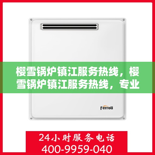 樱雪锅炉镇江服务热线，樱雪锅炉镇江服务热线，专业团队为您提供全方位锅炉服务