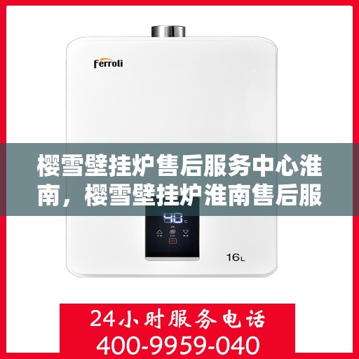 樱雪壁挂炉售后服务中心淮南，樱雪壁挂炉淮南售后服务中心，专业维修，贴心服务