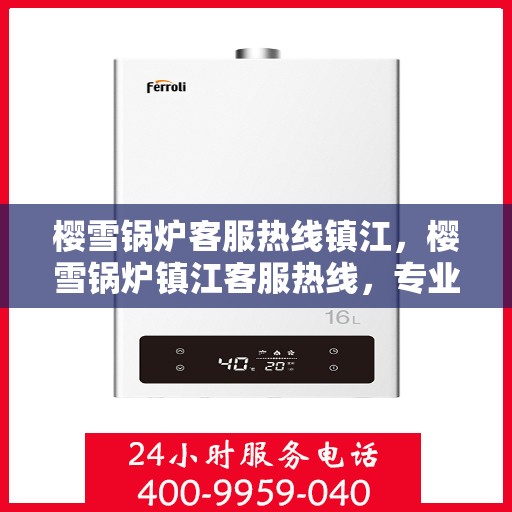 樱雪锅炉客服热线镇江，樱雪锅炉镇江客服热线，专业解答您的疑虑