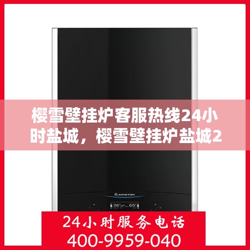 樱雪壁挂炉客服热线24小时盐城，樱雪壁挂炉盐城24小时客服热线全面服务