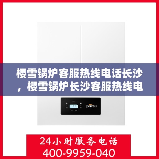 樱雪锅炉客服热线电话长沙，樱雪锅炉长沙客服热线电话，专业服务的起点