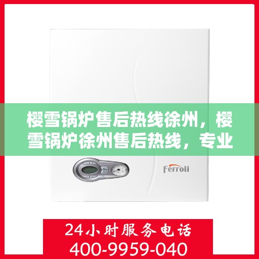 樱雪锅炉售后热线徐州，樱雪锅炉徐州售后热线，专业维修与关怀服务一览