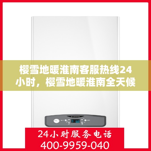 樱雪地暖淮南客服热线24小时，樱雪地暖淮南全天候客服热线，温暖服务不打烊