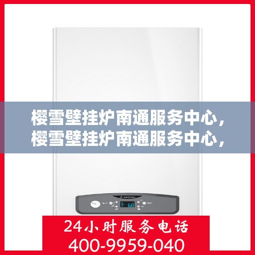 樱雪壁挂炉南通服务中心，樱雪壁挂炉南通服务中心，专业维修与优质服务并行