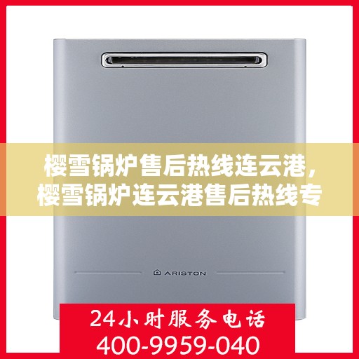 樱雪锅炉售后热线连云港，樱雪锅炉连云港售后热线专业服务，解决您的热力难题