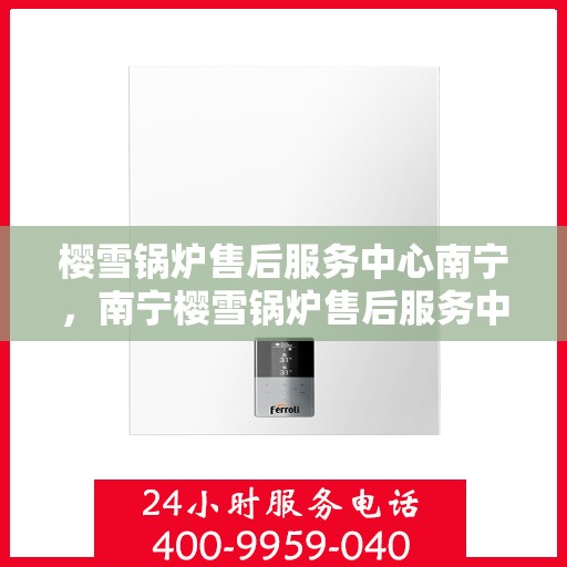 樱雪锅炉售后服务中心南宁，南宁樱雪锅炉售后服务中心，专业维修，贴心服务