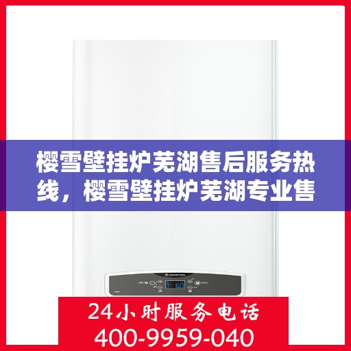 樱雪壁挂炉芜湖售后服务热线，樱雪壁挂炉芜湖专业售后服务热线，贴心关怀您的温暖生活