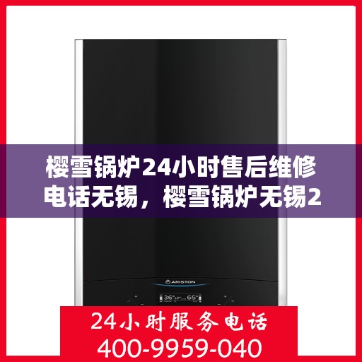 樱雪锅炉24小时售后维修电话无锡，樱雪锅炉无锡24小时售后维修服务热线