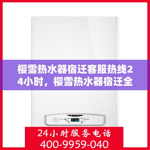 樱雪热水器宿迁客服热线24小时，樱雪热水器宿迁全天候客服热线，温暖服务不打烊