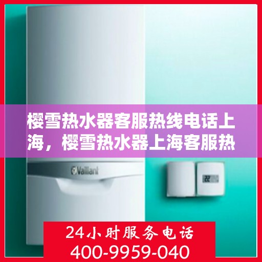 樱雪热水器客服热线电话上海，樱雪热水器上海客服热线电话，专业解答，贴心服务