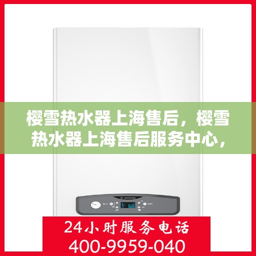樱雪热水器上海售后，樱雪热水器上海售后服务中心，专业服务，贴心保障