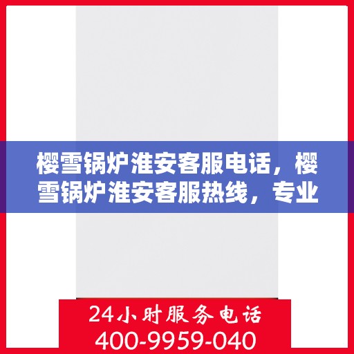 樱雪锅炉淮安客服电话，樱雪锅炉淮安客服热线，专业解答与售后无忧