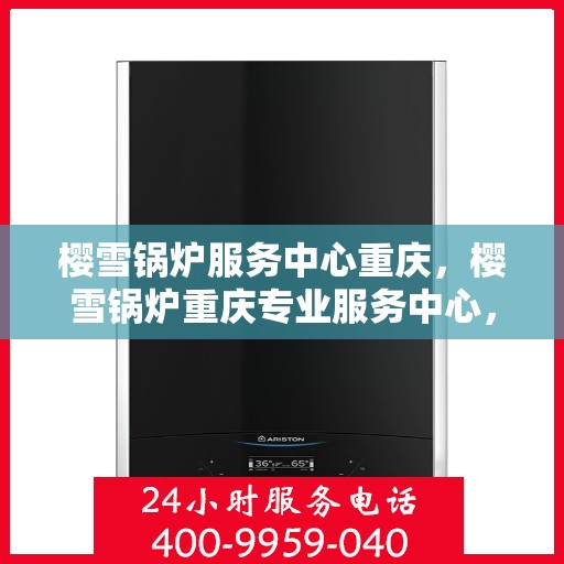 樱雪锅炉服务中心重庆，樱雪锅炉重庆专业服务中心，高效维修与保养，温暖您的生活