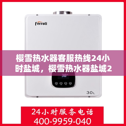 樱雪热水器客服热线24小时盐城，樱雪热水器盐城24小时客服热线，全天候服务温暖您的生活