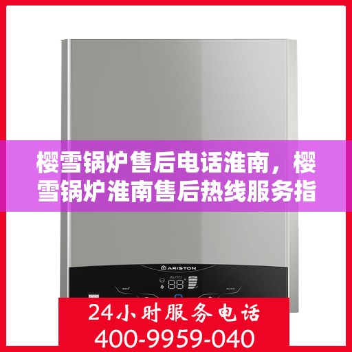 樱雪锅炉售后电话淮南，樱雪锅炉淮南售后热线服务指南