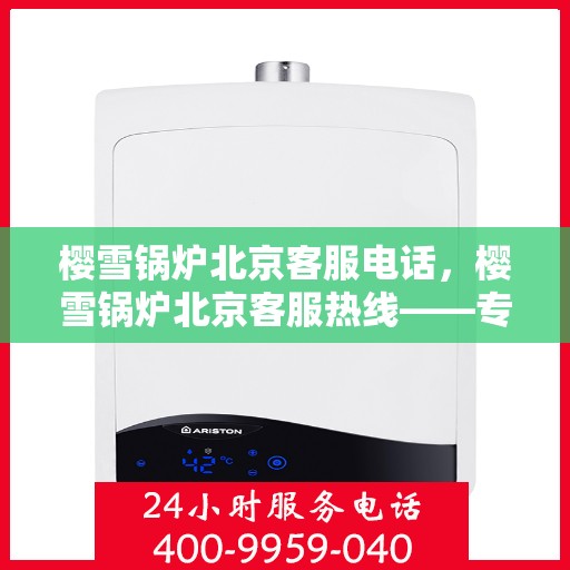 樱雪锅炉北京客服电话，樱雪锅炉北京客服热线——专业解答，贴心服务