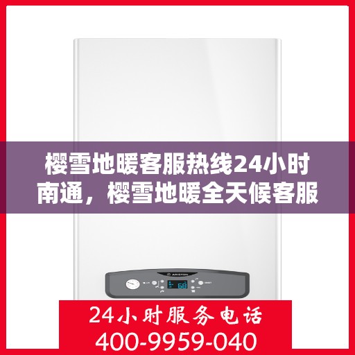 樱雪地暖客服热线24小时南通，樱雪地暖全天候客服热线，南通24小时暖心服务