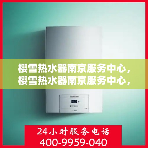 樱雪热水器南京服务中心，樱雪热水器南京服务中心，专业维修与贴心服务