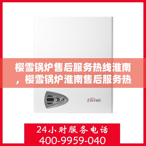 樱雪锅炉售后服务热线淮南，樱雪锅炉淮南售后服务热线，专业贴心服务为您守护