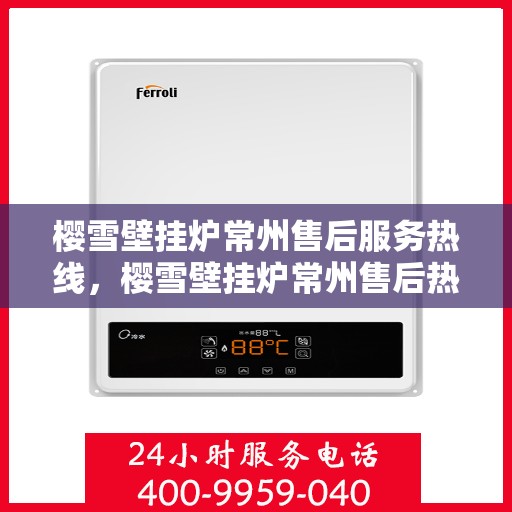 樱雪壁挂炉常州售后服务热线，樱雪壁挂炉常州售后热线专业服务，为您解决一切问题