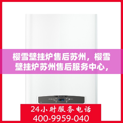 樱雪壁挂炉售后苏州，樱雪壁挂炉苏州售后服务中心，专业维修与优质服务