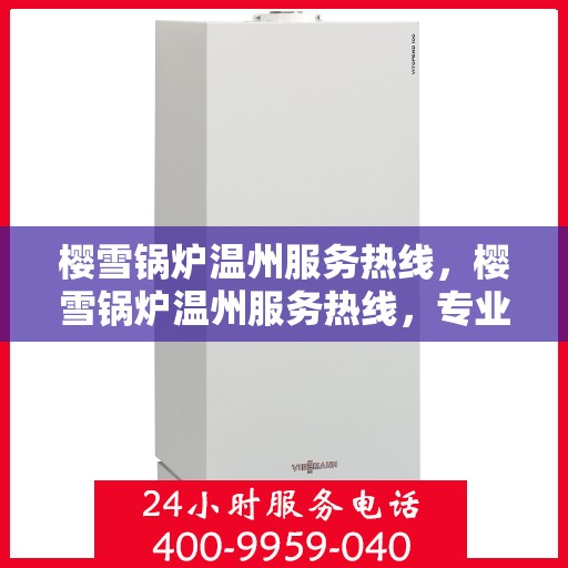 樱雪锅炉温州服务热线，樱雪锅炉温州服务热线，专业团队为您提供全方位的锅炉服务