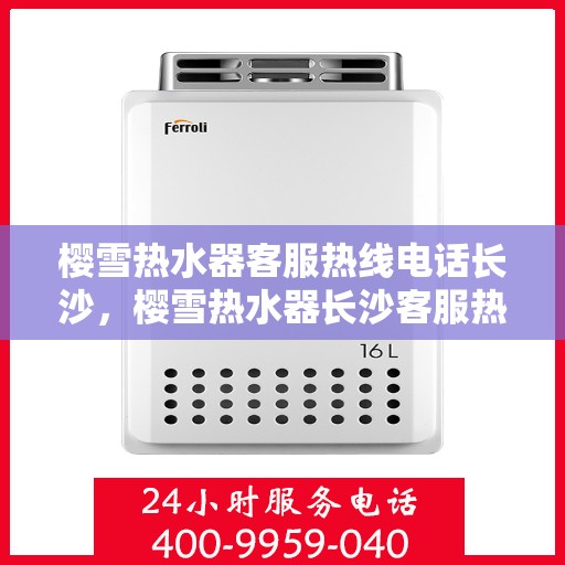 樱雪热水器客服热线电话长沙，樱雪热水器长沙客服热线电话全攻略