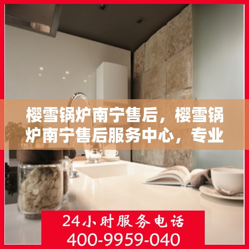 樱雪锅炉南宁售后，樱雪锅炉南宁售后服务中心，专业维修与优质服务