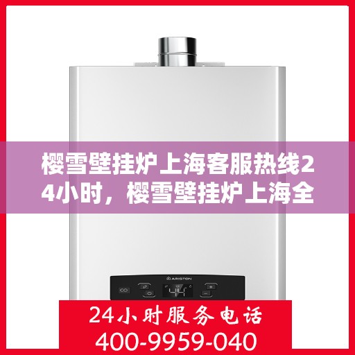 樱雪壁挂炉上海客服热线24小时，樱雪壁挂炉上海全天候客服热线，贴心服务随时在线