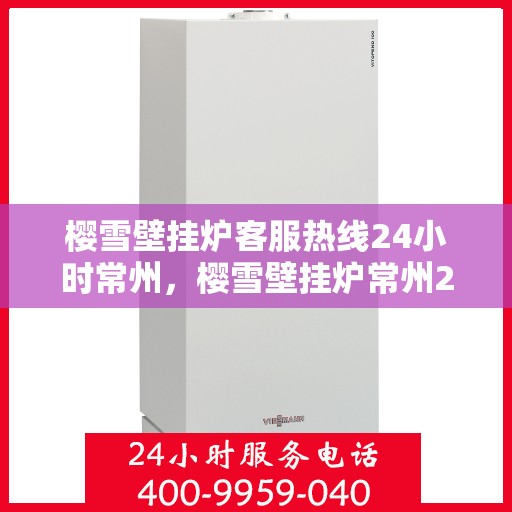 樱雪壁挂炉客服热线24小时常州，樱雪壁挂炉常州24小时客服热线全面服务，温暖您的每一个冬日