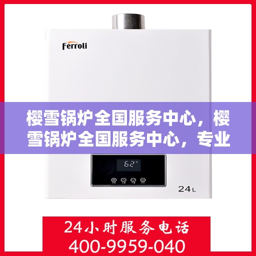 樱雪锅炉全国服务中心，樱雪锅炉全国服务中心，专业服务，温暖千家万户