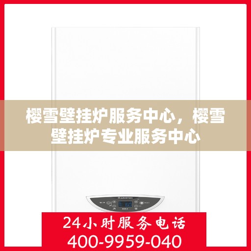 樱雪壁挂炉服务中心，樱雪壁挂炉专业服务中心