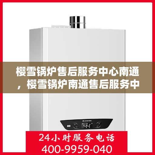 樱雪锅炉售后服务中心南通，樱雪锅炉南通售后服务中心，专业维修与贴心服务