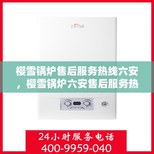 樱雪锅炉售后服务热线六安，樱雪锅炉六安售后服务热线，专业贴心服务保障