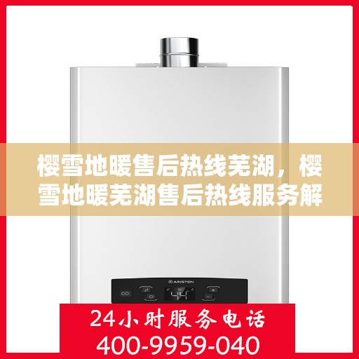 樱雪地暖售后热线芜湖，樱雪地暖芜湖售后热线服务解析