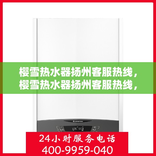 樱雪热水器扬州客服热线，樱雪热水器扬州客服热线，专业解答，温暖您的生活