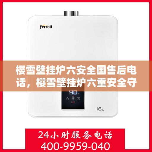 樱雪壁挂炉六安全国售后电话，樱雪壁挂炉六重安全守护，全国售后电话一键通达