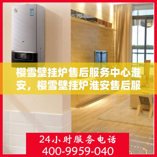 樱雪壁挂炉售后服务中心淮安，樱雪壁挂炉淮安售后服务中心，专业维修，贴心服务